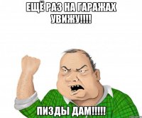 ещё раз на гаражах увижу!!! пизды дам!!!