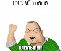 вступай в группу блеать!!!