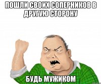 пошли своих соперников в другую сторону будь мужиком