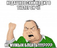 недашковский ходит в туалет он чё не мужык блеать!!!???