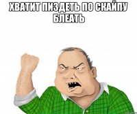 хватит пиздеть по скайпу блеать 