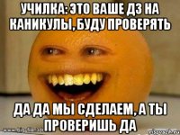 училка: это ваше дз на каникулы, буду проверять да да мы сделаем, а ты проверишь да