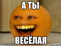 а ты весёлая