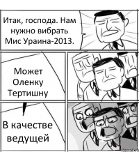 Итак, господа. Нам нужно вибрать Мис Ураина-2013. Может Оленку Тертишну В качестве ведущей