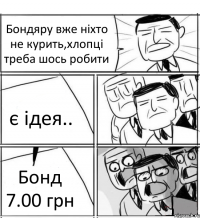 Бондяру вже ніхто не курить,хлопці треба шось робити є ідея.. Бонд 7.00 грн