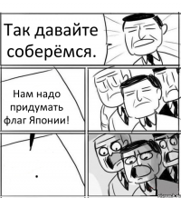 Так давайте соберёмся. Нам надо придумать флаг Японии! .