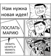 Нам нужна новая идея! ПОСЛАТЬ МАРИЮ ЛЮБИТЬ ЦЕНИТЬ И УВАЖАТЬ МАНЮ!!!