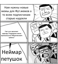 Нам нужны новые мемы для Фут.мемов а то всем подписчикам старые надоели Гиггз не закончит карьеру?Кержаков опять промахнулся?Ибрагимович шлюха? Неймар петушок