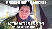 у меня джипп в москве а у тебя автобус в другом культурном городе