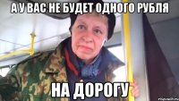 а у вас не будет одного рубля на дорогу