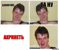 бАНАНЧИК ТА НУ аХРИНЕТЬ