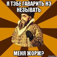 я тэбе гаварить нэ незывать меня жорж?