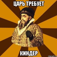 царь требует киндер