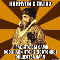 кикнули с пати? я рад что вы сами осознали что не достойны общества царя