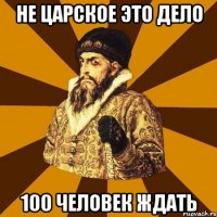 не царское это дело 100 человек ждать