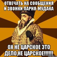 отвечать на сообщения и звонки парня-мудака ох не царское это дело,не царское!!!