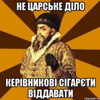 не царське діло керівникові сігарєти віддавати