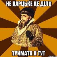 не царцьке це дiло тримати ii тут