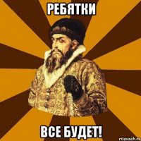 ребятки все будет!