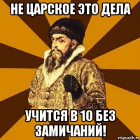 не царское это дела учится в 10 без замичаний!