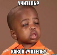 учитель? какой учитель?