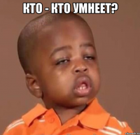 кто - кто умнеет? 