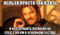 нельзя просто так взять и не отправить логинова на след.этап км в основном составе