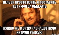 нельзя просто взять и поставить 1,8т и фогса объехать нужно же морду разнацветную хитрую рыжую