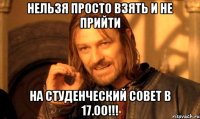 нельзя просто взять и не прийти на студенческий совет в 17.00!!!