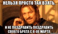 нельзя просто так взять, и не поздравить поздравить своего брата с 8-ое марта