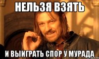 нельзя взять и выиграть спор у мурада