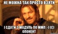 не можна так просто взяти і сдати 3 модуль по ммп :-) (с) опонент