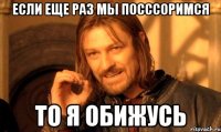 если еще раз мы посссоримся то я обижусь