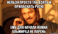 нельзя просто так взять и приласкать русю ему для начала нужна альмира,а не парень