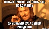 нельзя просто так взять и не поздравить димона билоуса з днём рождения