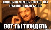 если ты не знаешь кто это, то у тебя никогда не было: вот ты тюндель