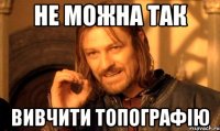 не можна так вивчити топографію