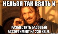 нельзя так взять и разместить базовый ассортимент на 230 кв.м.