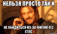 нельзя просто так и не обидиться из-за фигни! п.с стас