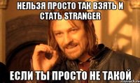 нельзя просто так взять и стать stranger если ты просто не такой