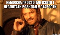 неможна просто так взяти і неспитати розклад у старости 