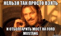 нельзя так просто взять и отболгарить мост на ford mustang