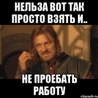 нельза вот так просто взять и.. не проебать работу