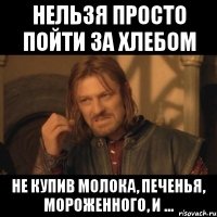 нельзя просто пойти за хлебом не купив молока, печенья, мороженного, и ...