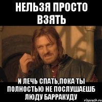 нельзя просто взять и лечь спать,пока ты полностью не послушаешб люду барракуду