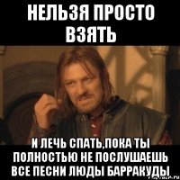 нельзя просто взять и лечь спать,пока ты полностью не послушаешь все песни люды барракуды