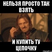 нельзя просто так взять и купить ту цепочку