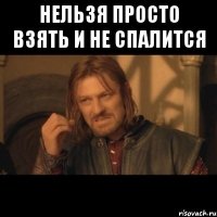 нельзя просто взять и не спалится 