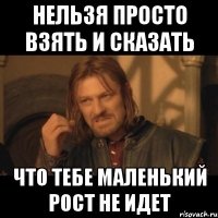 нельзя просто взять и сказать что тебе маленький рост не идет