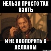 нельзя просто так взять и не поспорить с асланом